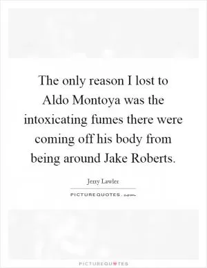 The only reason I lost to Aldo Montoya was the intoxicating fumes there were coming off his body from being around Jake Roberts Picture Quote #1