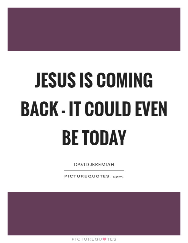 Jesus is coming back - it could even be today Picture Quote #1