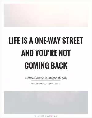 Life is a one-way street and you’re not coming back Picture Quote #1