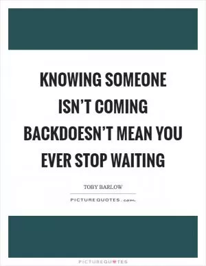 Knowing someone isn’t coming backdoesn’t mean you ever stop waiting Picture Quote #1