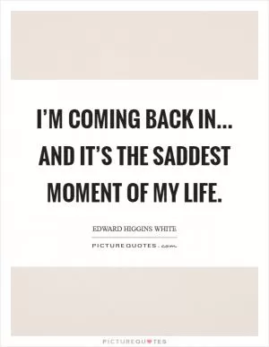 I’m coming back in... and it’s the saddest moment of my life Picture Quote #1