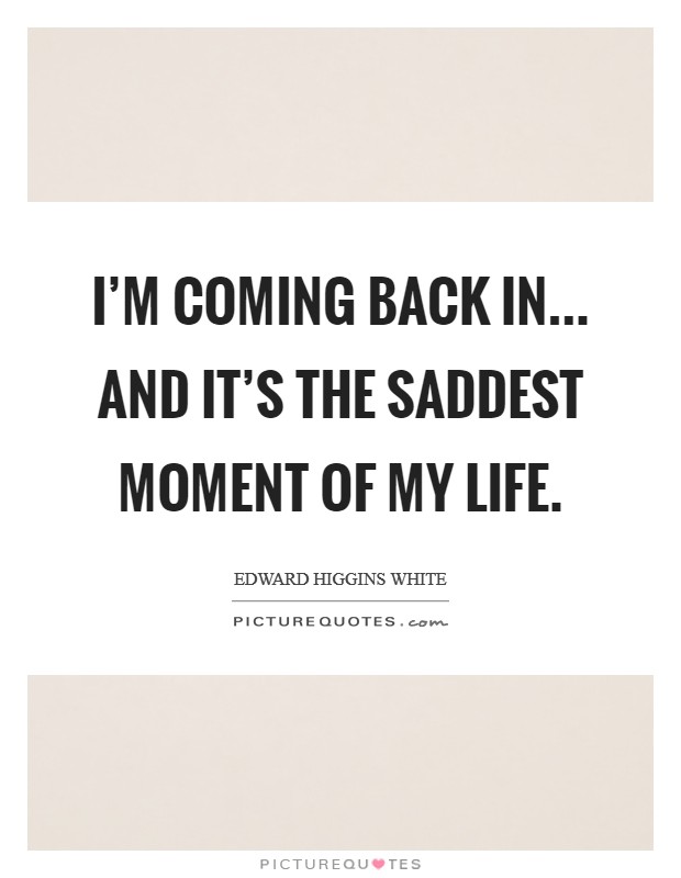 I'm coming back in... and it's the saddest moment of my life. Picture Quote #1