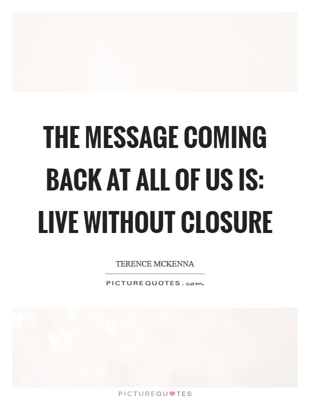 The message coming back at all of us is: live without closure Picture Quote #1