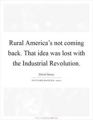 Rural America’s not coming back. That idea was lost with the Industrial Revolution Picture Quote #1