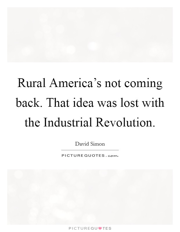 Rural America's not coming back. That idea was lost with the Industrial Revolution. Picture Quote #1