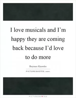 I love musicals and I’m happy they are coming back because I’d love to do more Picture Quote #1