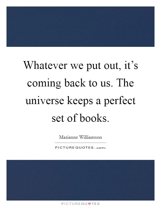 Whatever we put out, it's coming back to us. The universe keeps a perfect set of books. Picture Quote #1