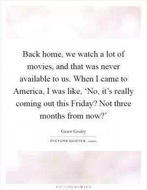 Back home, we watch a lot of movies, and that was never available to us. When I came to America, I was like, ‘No, it’s really coming out this Friday? Not three months from now?’ Picture Quote #1