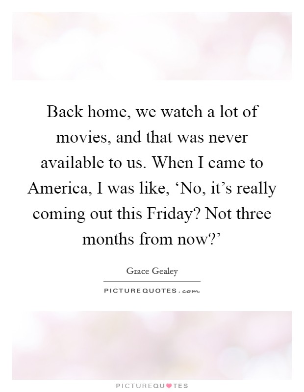 Back home, we watch a lot of movies, and that was never available to us. When I came to America, I was like, ‘No, it's really coming out this Friday? Not three months from now?' Picture Quote #1