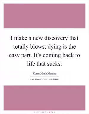 I make a new discovery that totally blows; dying is the easy part. It’s coming back to life that sucks Picture Quote #1
