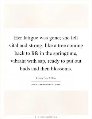 Her fatigue was gone; she felt vital and strong, like a tree coming back to life in the springtime, vibrant with sap, ready to put out buds and then blossoms Picture Quote #1