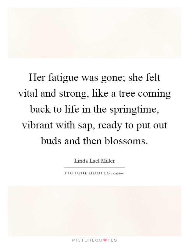 Her fatigue was gone; she felt vital and strong, like a tree coming back to life in the springtime, vibrant with sap, ready to put out buds and then blossoms. Picture Quote #1