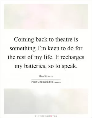 Coming back to theatre is something I’m keen to do for the rest of my life. It recharges my batteries, so to speak Picture Quote #1