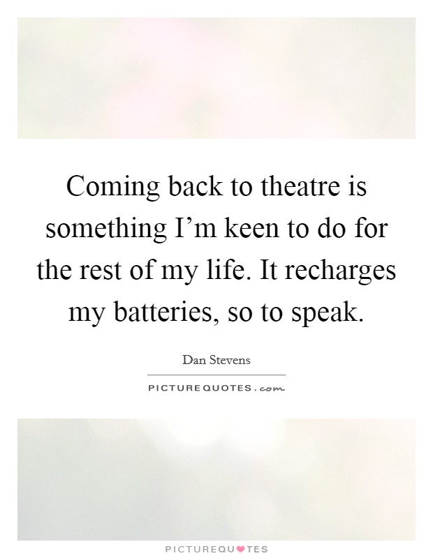 Coming back to theatre is something I'm keen to do for the rest of my life. It recharges my batteries, so to speak. Picture Quote #1
