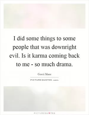 I did some things to some people that was downright evil. Is it karma coming back to me - so much drama Picture Quote #1