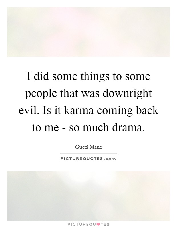 I did some things to some people that was downright evil. Is it karma coming back to me - so much drama. Picture Quote #1