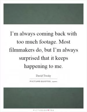 I’m always coming back with too much footage. Most filmmakers do, but I’m always surprised that it keeps happening to me Picture Quote #1