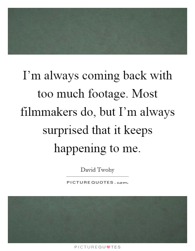 I'm always coming back with too much footage. Most filmmakers do, but I'm always surprised that it keeps happening to me. Picture Quote #1