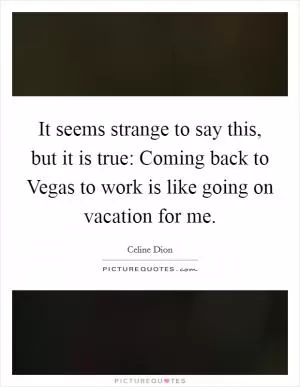 It seems strange to say this, but it is true: Coming back to Vegas to work is like going on vacation for me Picture Quote #1