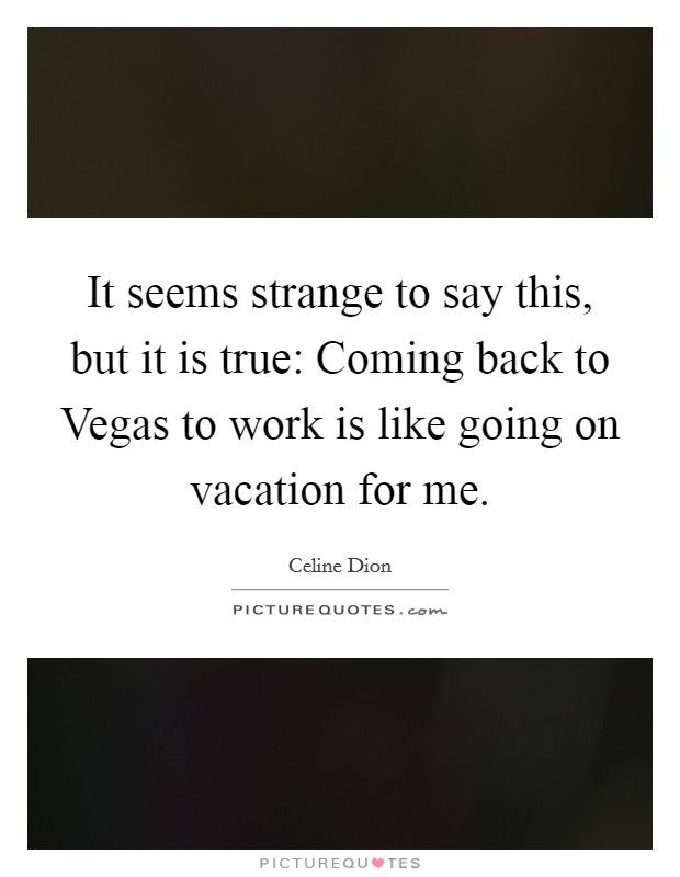It seems strange to say this, but it is true: Coming back to Vegas to work is like going on vacation for me. Picture Quote #1