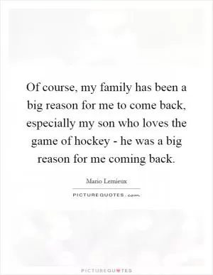 Of course, my family has been a big reason for me to come back, especially my son who loves the game of hockey - he was a big reason for me coming back Picture Quote #1