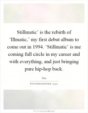 Stillmatic’ is the rebirth of ‘Illmatic,’ my first debut album to come out in 1994. ‘Stillmatic’ is me coming full circle in my career and with everything, and just bringing pure hip-hop back Picture Quote #1