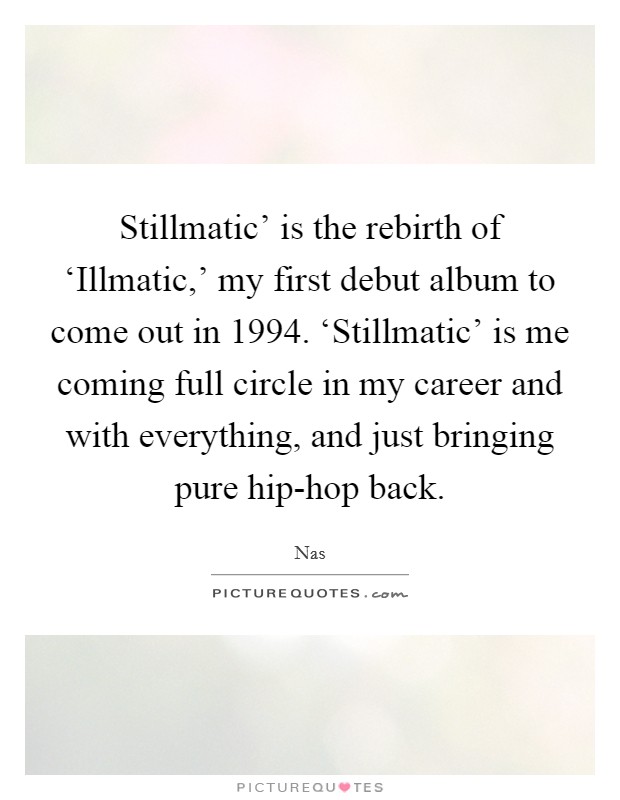 Stillmatic' is the rebirth of ‘Illmatic,' my first debut album to come out in 1994. ‘Stillmatic' is me coming full circle in my career and with everything, and just bringing pure hip-hop back. Picture Quote #1