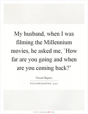 My husband, when I was filming the Millennium movies, he asked me, `How far are you going and when are you coming back?’ Picture Quote #1