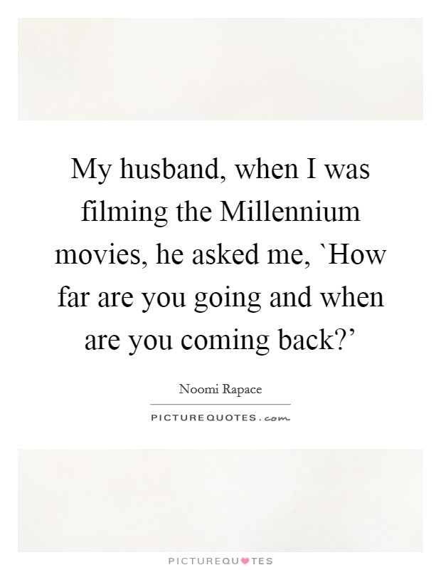My husband, when I was filming the Millennium movies, he asked me, `How far are you going and when are you coming back?' Picture Quote #1