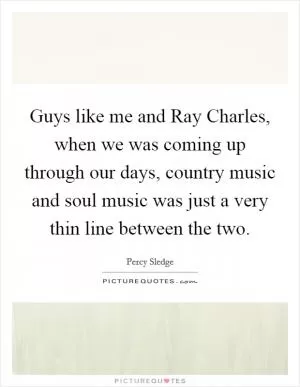 Guys like me and Ray Charles, when we was coming up through our days, country music and soul music was just a very thin line between the two Picture Quote #1