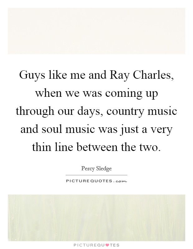 Guys like me and Ray Charles, when we was coming up through our days, country music and soul music was just a very thin line between the two. Picture Quote #1