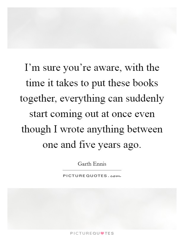 I'm sure you're aware, with the time it takes to put these books together, everything can suddenly start coming out at once even though I wrote anything between one and five years ago. Picture Quote #1