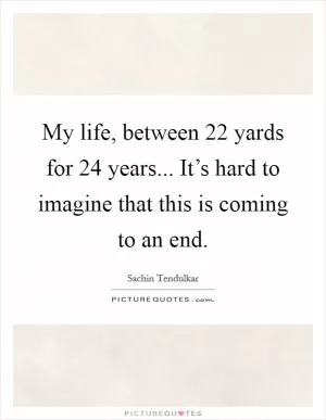 My life, between 22 yards for 24 years... It’s hard to imagine that this is coming to an end Picture Quote #1
