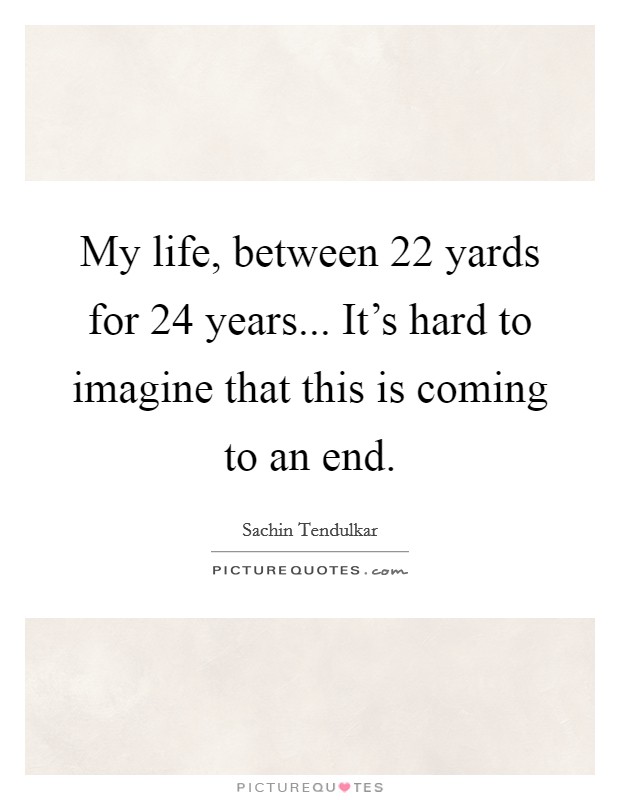 My life, between 22 yards for 24 years... It's hard to imagine that this is coming to an end. Picture Quote #1
