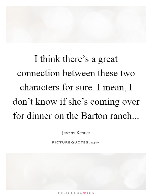 I think there's a great connection between these two characters for sure. I mean, I don't know if she's coming over for dinner on the Barton ranch... Picture Quote #1