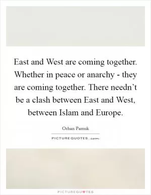 East and West are coming together. Whether in peace or anarchy - they are coming together. There needn’t be a clash between East and West, between Islam and Europe Picture Quote #1