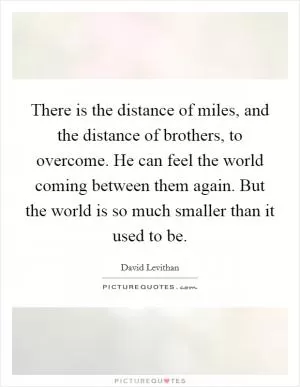 There is the distance of miles, and the distance of brothers, to overcome. He can feel the world coming between them again. But the world is so much smaller than it used to be Picture Quote #1