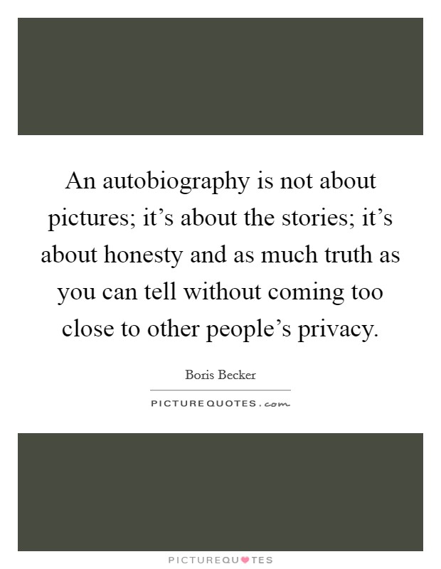 An autobiography is not about pictures; it's about the stories; it's about honesty and as much truth as you can tell without coming too close to other people's privacy. Picture Quote #1