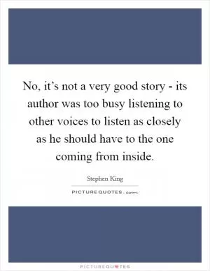 No, it’s not a very good story - its author was too busy listening to other voices to listen as closely as he should have to the one coming from inside Picture Quote #1