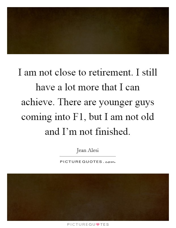 I am not close to retirement. I still have a lot more that I can achieve. There are younger guys coming into F1, but I am not old and I'm not finished. Picture Quote #1