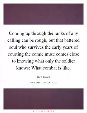 Coming up through the ranks of any calling can be rough, but that battered soul who survives the early years of courting the comic muse comes close to knowing what only the soldier knows: What combat is like Picture Quote #1