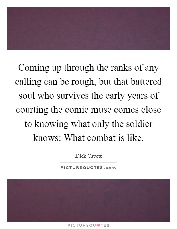 Coming up through the ranks of any calling can be rough, but that battered soul who survives the early years of courting the comic muse comes close to knowing what only the soldier knows: What combat is like. Picture Quote #1