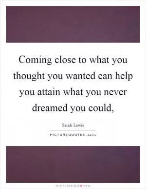 Coming close to what you thought you wanted can help you attain what you never dreamed you could, Picture Quote #1