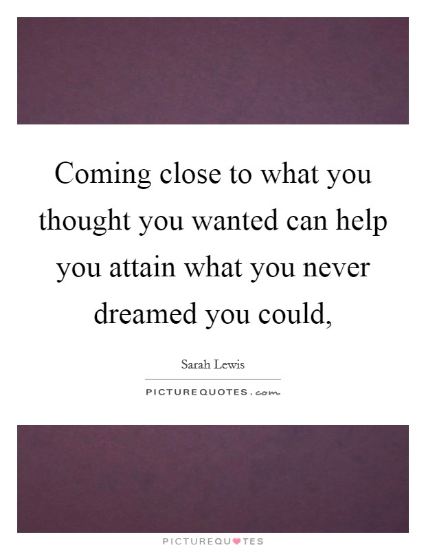 Coming close to what you thought you wanted can help you attain what you never dreamed you could, Picture Quote #1