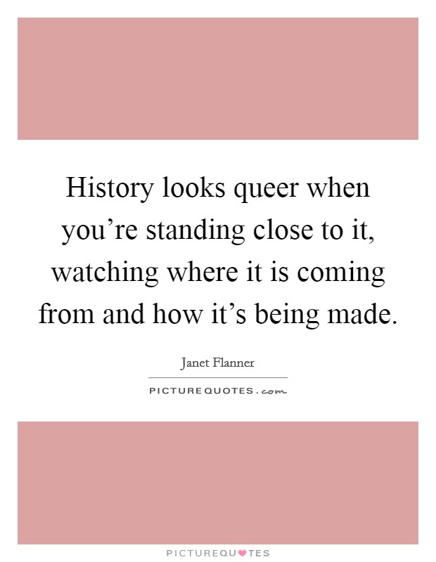 History looks queer when you're standing close to it, watching where it is coming from and how it's being made. Picture Quote #1