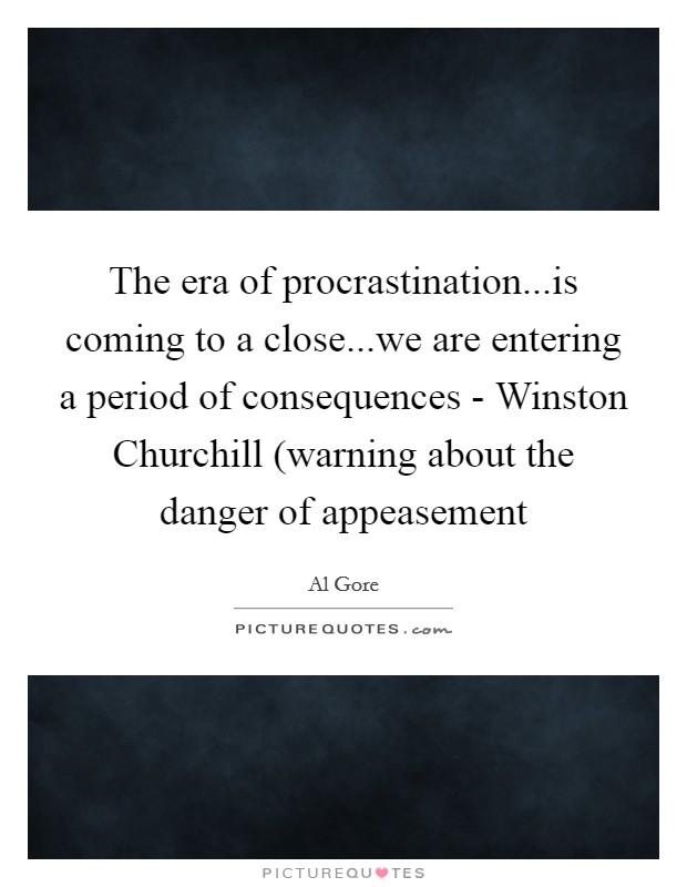 The era of procrastination...is coming to a close...we are entering a period of consequences - Winston Churchill (warning about the danger of appeasement Picture Quote #1