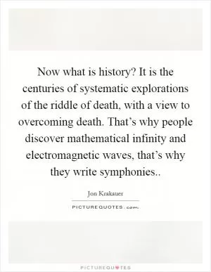 Now what is history? It is the centuries of systematic explorations of the riddle of death, with a view to overcoming death. That’s why people discover mathematical infinity and electromagnetic waves, that’s why they write symphonies Picture Quote #1