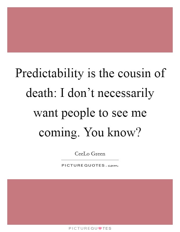 Predictability is the cousin of death: I don’t necessarily want people to see me coming. You know? Picture Quote #1