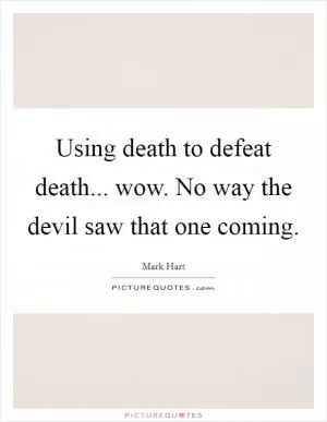 Using death to defeat death... wow. No way the devil saw that one coming Picture Quote #1