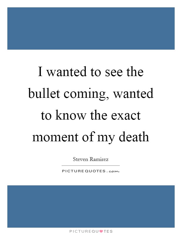 I wanted to see the bullet coming, wanted to know the exact moment of my death Picture Quote #1